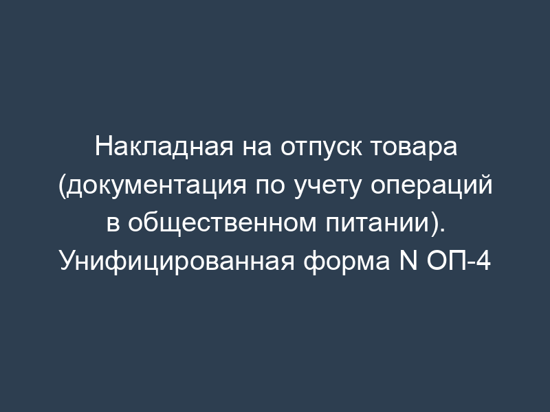Накладная на отпуск товара (документация по учету операций в общественном питании). Унифицированная форма N ОП-4