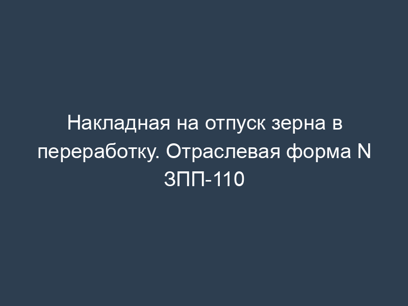 Накладная на отпуск зерна в переработку. Отраслевая форма N ЗПП-110