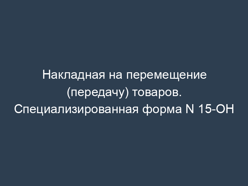 Накладная на перемещение (передачу) товаров. Специализированная форма N 15-ОН