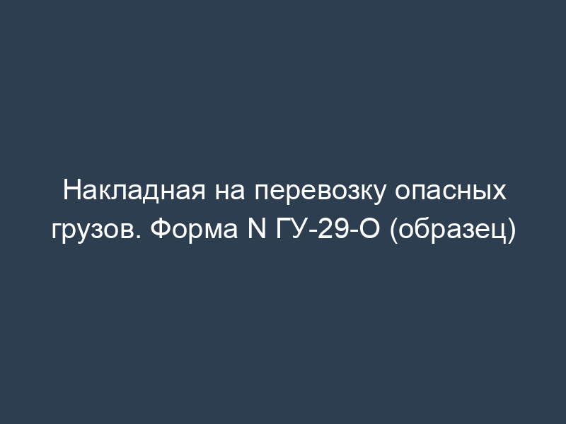 Накладная на перевозку опасных грузов. Форма N ГУ-29-О (образец)
