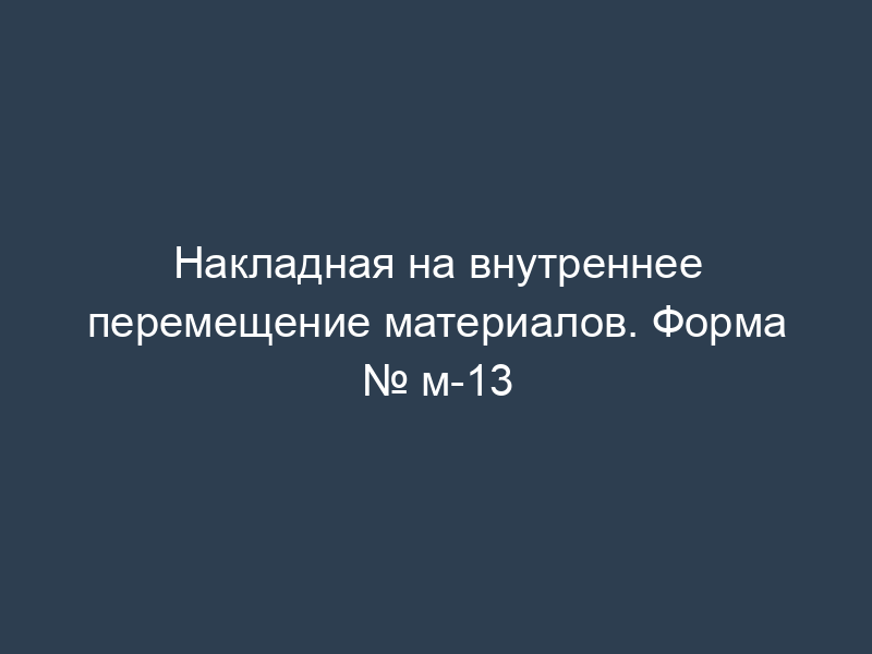 Накладная на внутреннее перемещение материалов. Форма № м-13