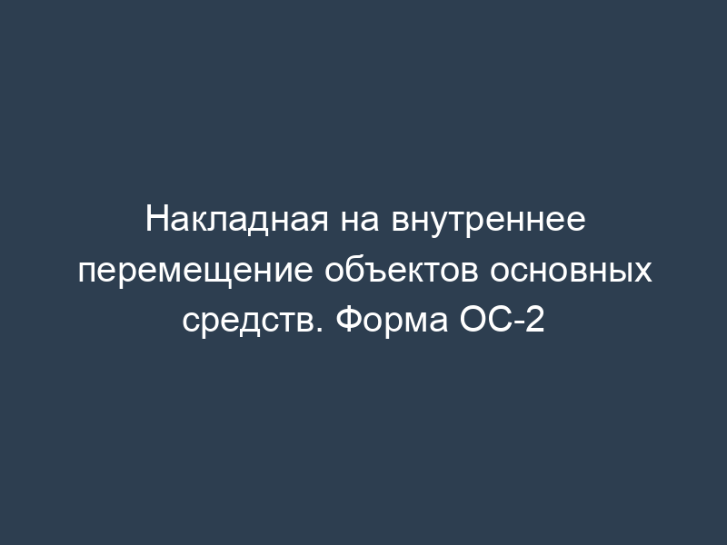 Накладная на внутреннее перемещение объектов основных средств. Форма ОС-2