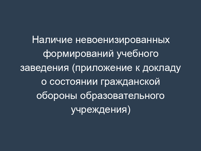 Наличие невоенизированных формирований учебного заведения (приложение к докладу о состоянии гражданской обороны образовательного учреждения)