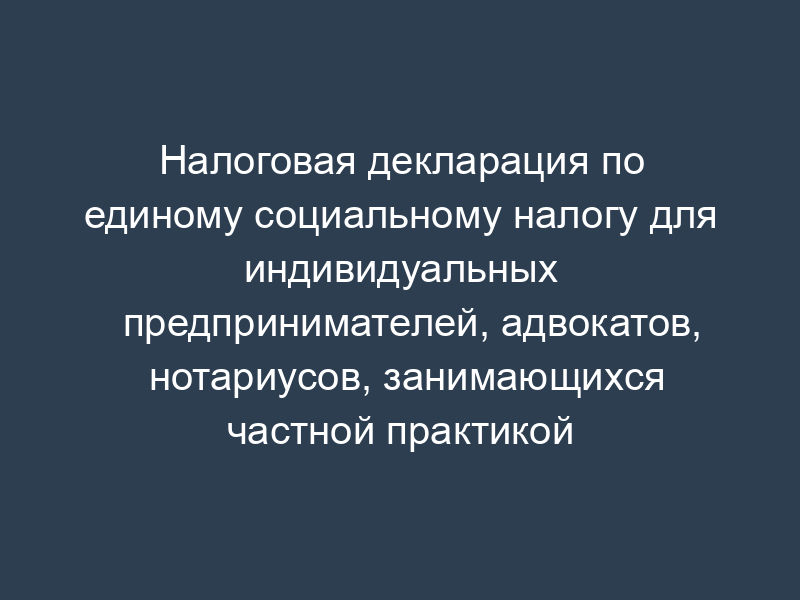 Налоговая декларация по единому социальному налогу для индивидуальных предпринимателей, адвокатов, нотариусов, занимающихся частной практикой