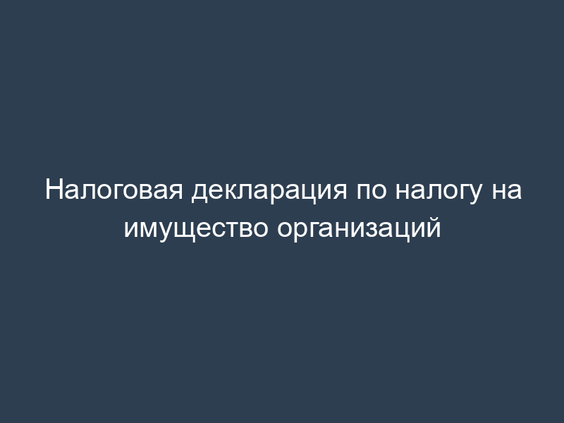 Налоговая декларация по налогу на имущество организаций