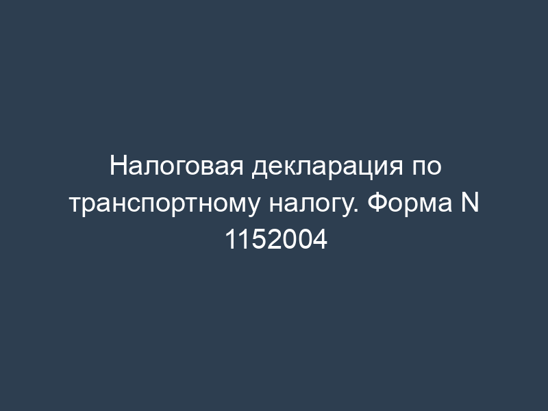 Налоговая декларация по транспортному налогу. Форма N 1152004