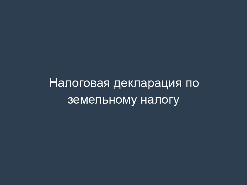 Налоговая декларация по земельному налогу