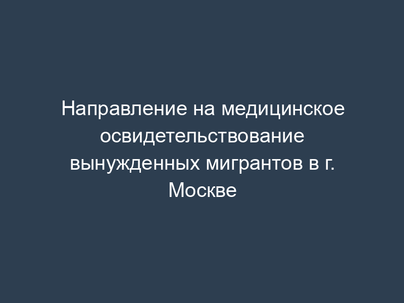 Направление на медицинское освидетельствование вынужденных мигрантов в г. Москве