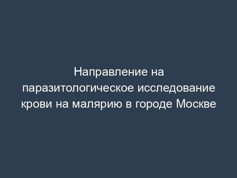 Направление на паразитологическое исследование крови на малярию в городе Москве
