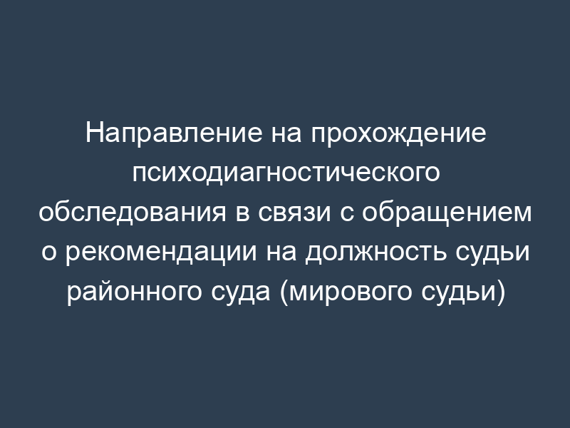 Направление на прохождение психодиагностического обследования в связи с обращением о рекомендации на должность судьи районного суда (мирового судьи)
