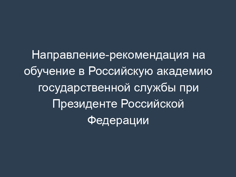 Направление-рекомендация на обучение в Российскую академию государственной службы при Президенте Российской Федерации