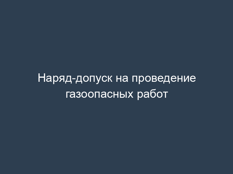 Наряд-допуск на проведение газоопасных работ