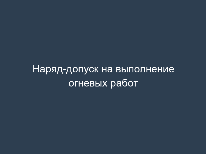 Наряд-допуск на выполнение огневых работ
