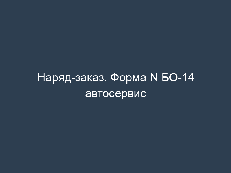 Наряд-заказ. Форма N БО-14 автосервис