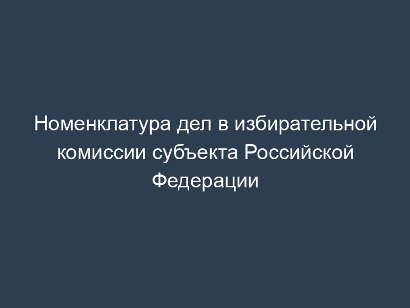 Номенклатура дел в избирательной комиссии субъекта Российской Федерации