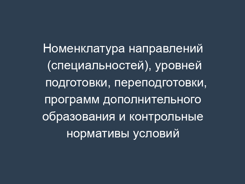 Номенклатура направлений (специальностей), уровней подготовки, переподготовки, программ дополнительного образования и контрольные нормативы условий осуществления образовательного процесса