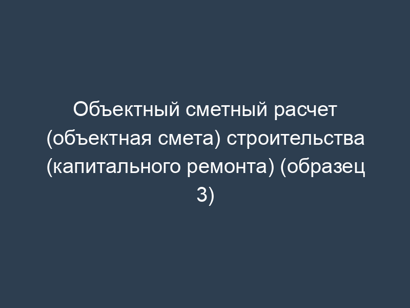 Объектный сметный расчет (объектная смета) строительства (капитального ремонта) (образец 3)