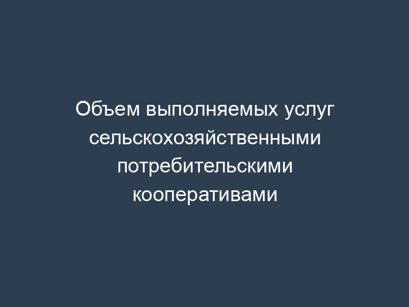 Объем выполняемых услуг сельскохозяйственными потребительскими кооперативами