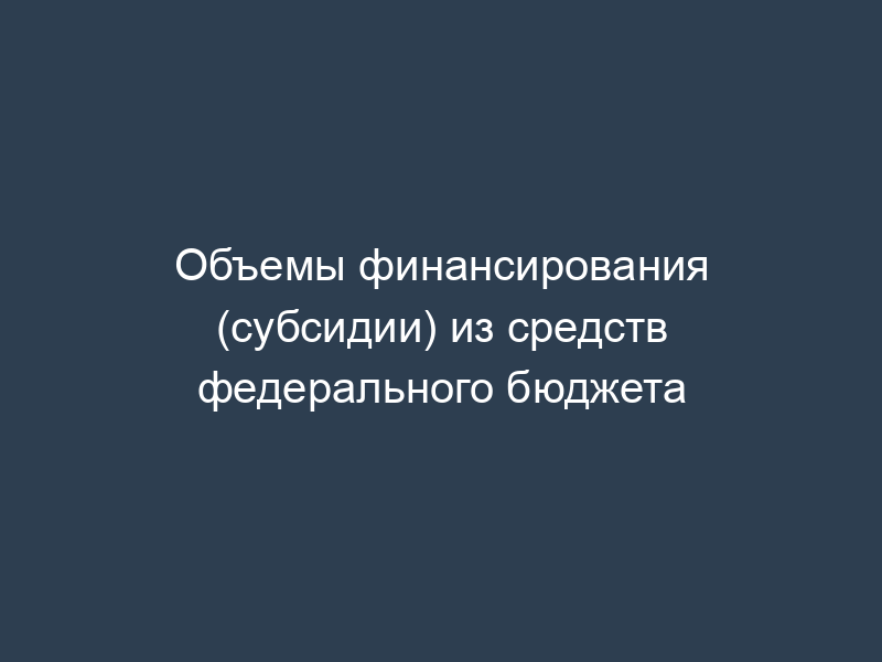 Объемы финансирования (субсидии) из средств федерального бюджета