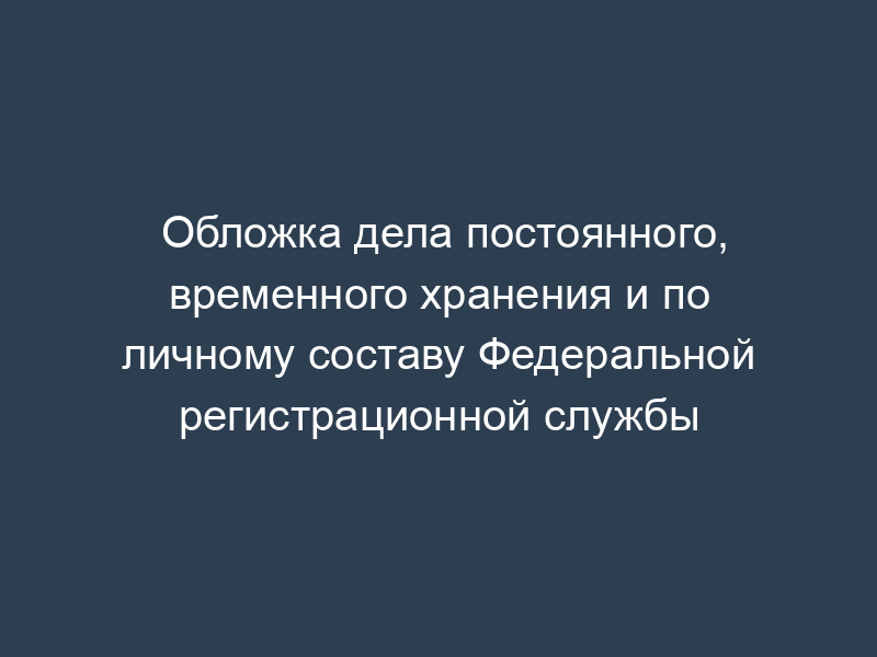 Обложка дела постоянного, временного хранения и по личному составу Федеральной регистрационной службы
