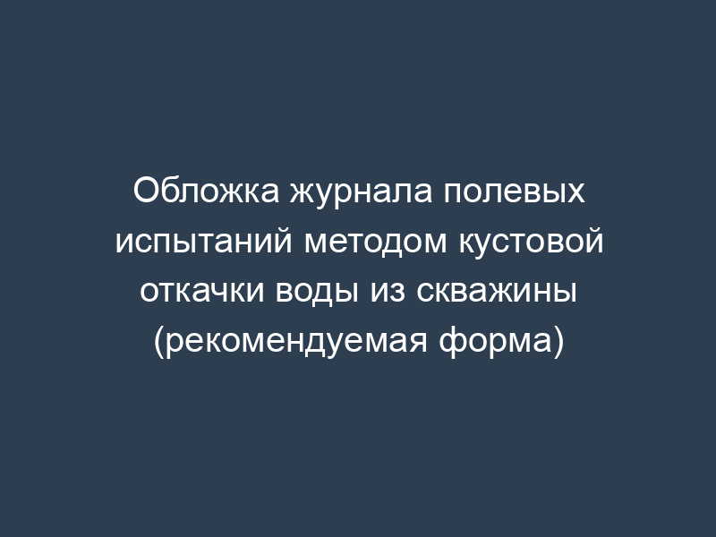 Обложка журнала полевых испытаний методом кустовой откачки воды из скважины (рекомендуемая форма)