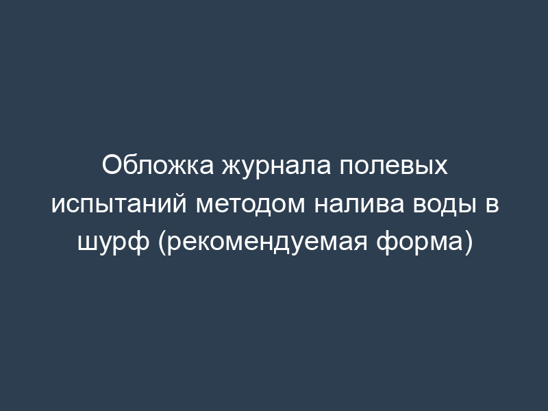 Обложка журнала полевых испытаний методом налива воды в шурф (рекомендуемая форма)