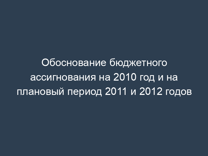 Обоснование бюджетного ассигнования на 2010 год и на плановый период 2011 и 2012 годов