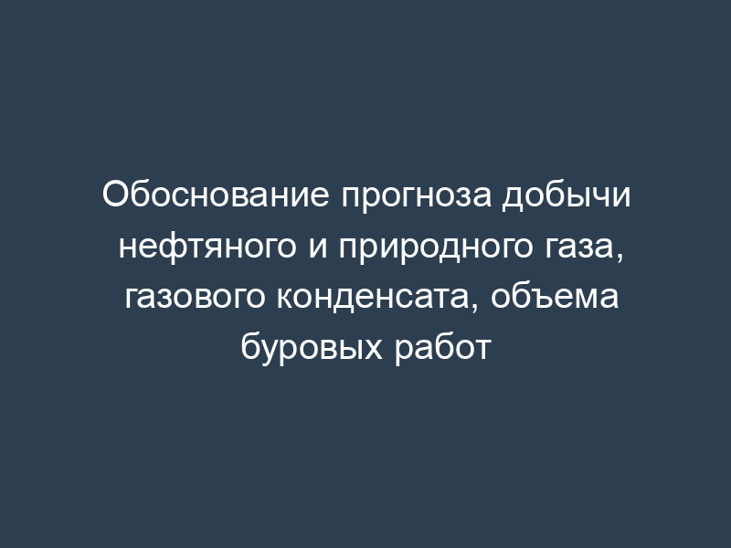 Обоснование прогноза добычи нефтяного и природного газа, газового конденсата, объема буровых работ