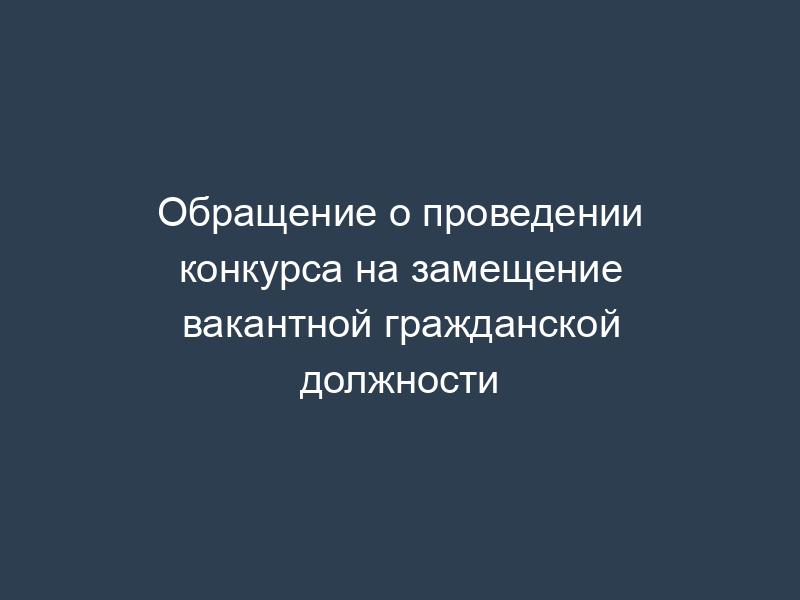 Обращение о проведении конкурса на замещение вакантной гражданской должности