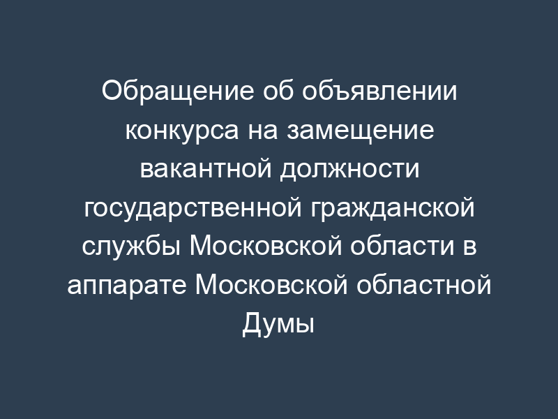 Обращение об объявлении конкурса на замещение вакантной должности государственной гражданской службы Московской области в аппарате Московской областной Думы