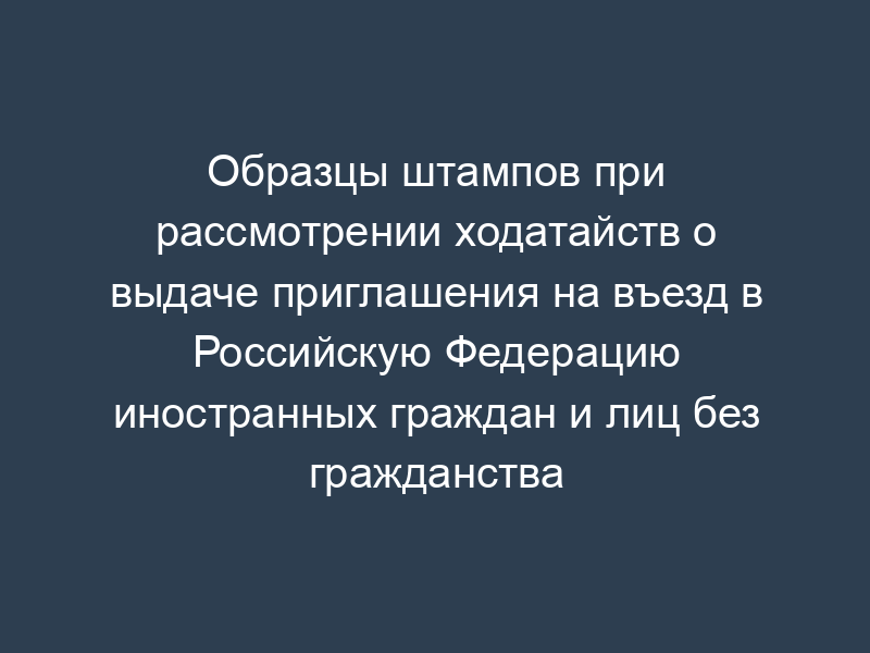 Образцы штампов при рассмотрении ходатайств о выдаче приглашения на въезд в Российскую Федерацию иностранных граждан и лиц без гражданства