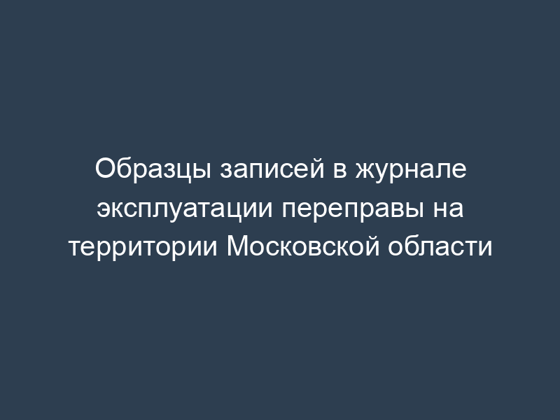 Образцы записей в журнале эксплуатации переправы на территории Московской области