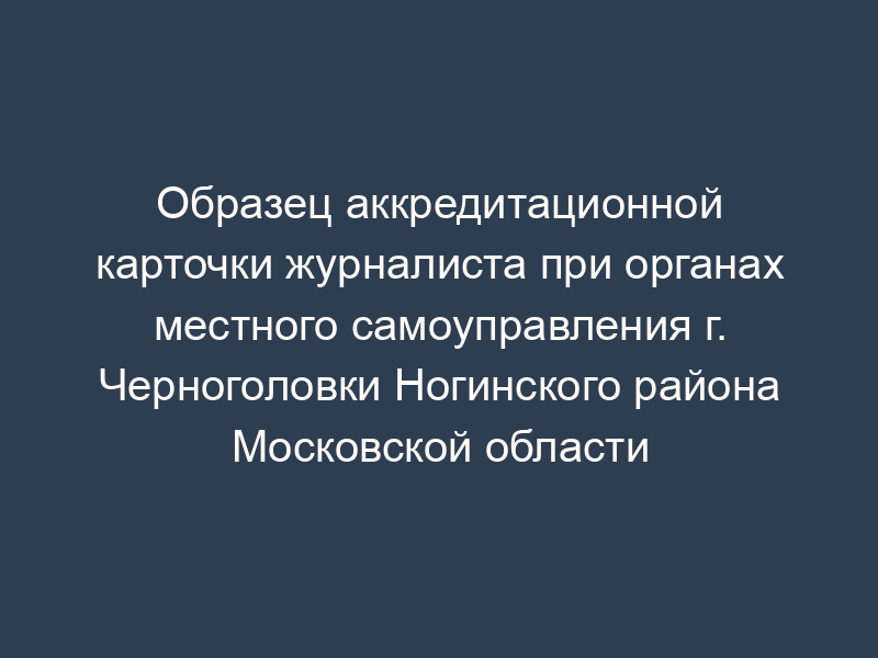 Образец аккредитационной карточки журналиста при органах местного самоуправления г. Черноголовки Ногинского района Московской области