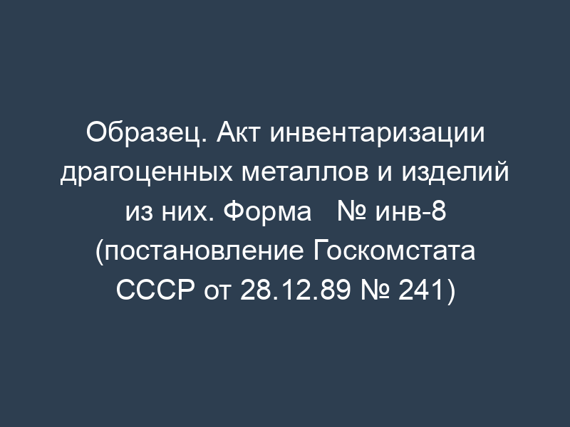 Образец. Акт инвентаризации драгоценных металлов и изделий из них. Форма   № инв-8 (постановление Госкомстата СССР от 28.12.89 № 241)