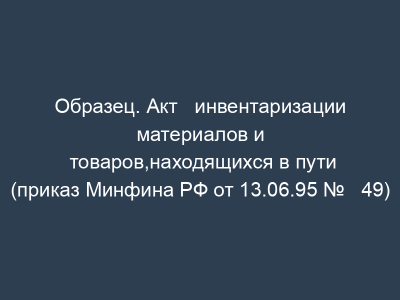 Образец. Акт   инвентаризации материалов и товаров,находящихся в пути (приказ Минфина РФ от 13.06.95 №   49)