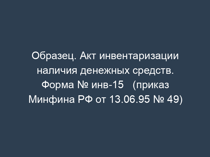 Образец. Акт инвентаризации наличия денежных средств. Форма № инв-15   (приказ Минфина РФ от 13.06.95 № 49)