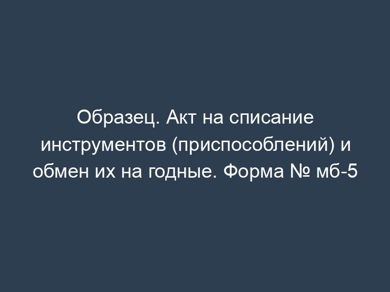 Образец. Акт на списание инструментов (приспособлений) и обмен их на годные. Форма № мб-5