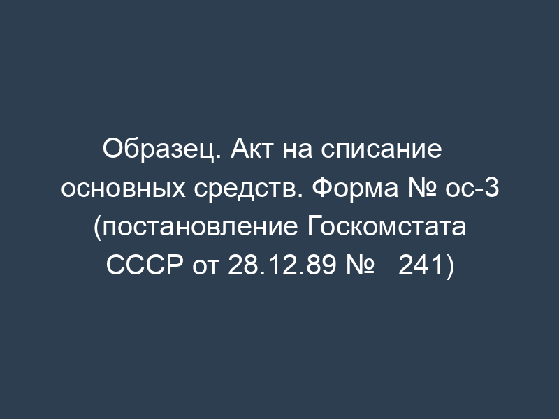 Образец. Акт на списание   основных средств. Форма № ос-3 (постановление Госкомстата СССР от 28.12.89 №   241)