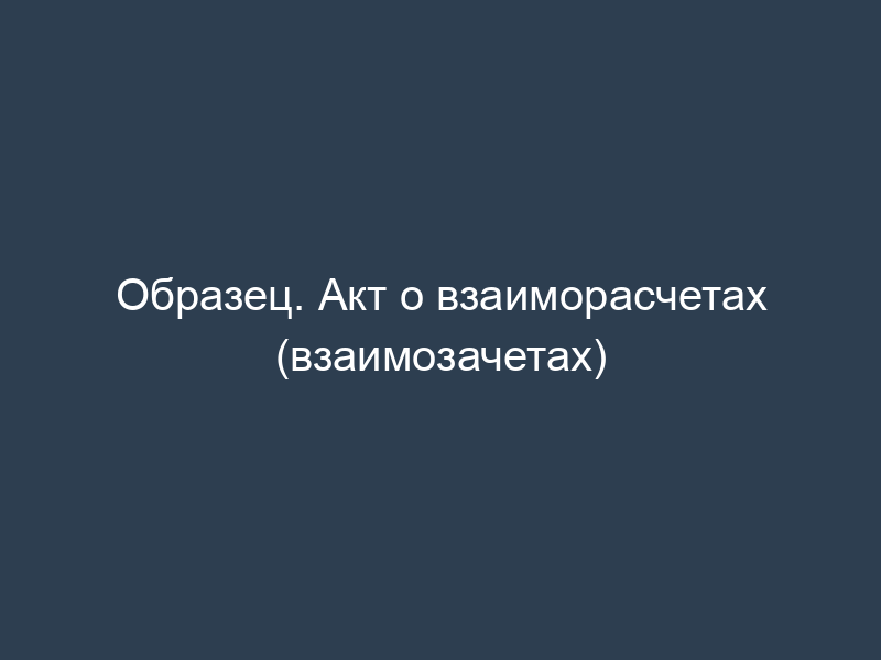 Образец. Акт о взаиморасчетах (взаимозачетах)