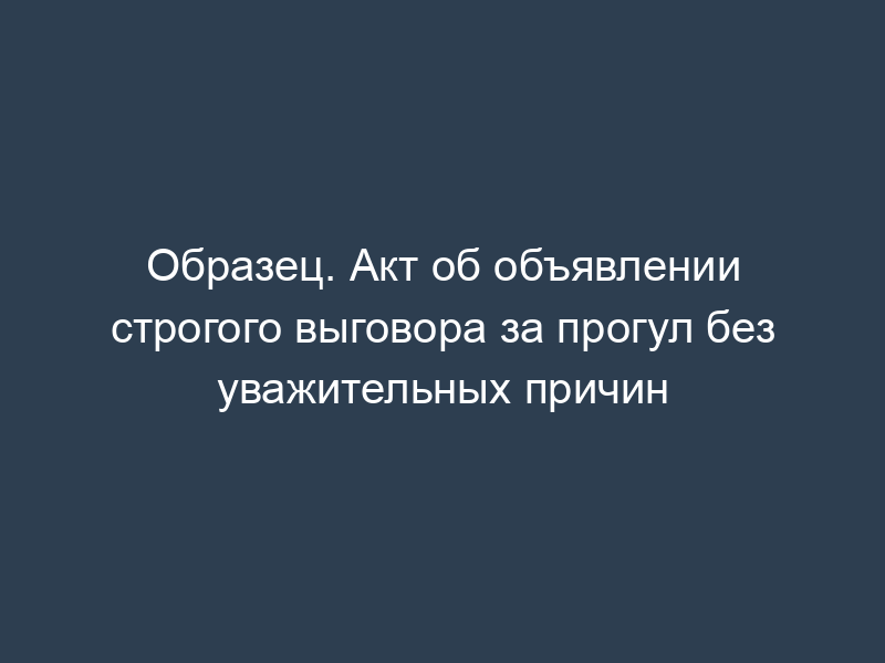 Образец. Акт об объявлении строгого выговора за прогул без уважительных причин