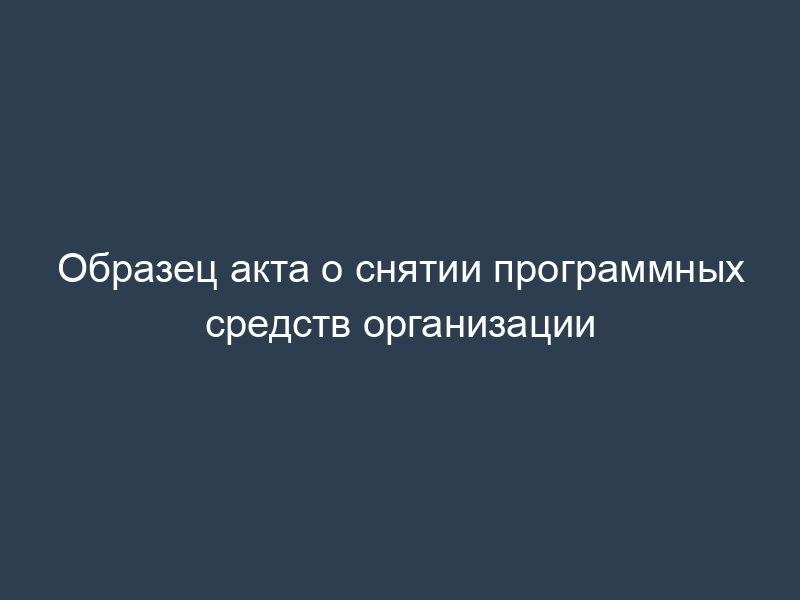 Образец акта о снятии программных средств организации
