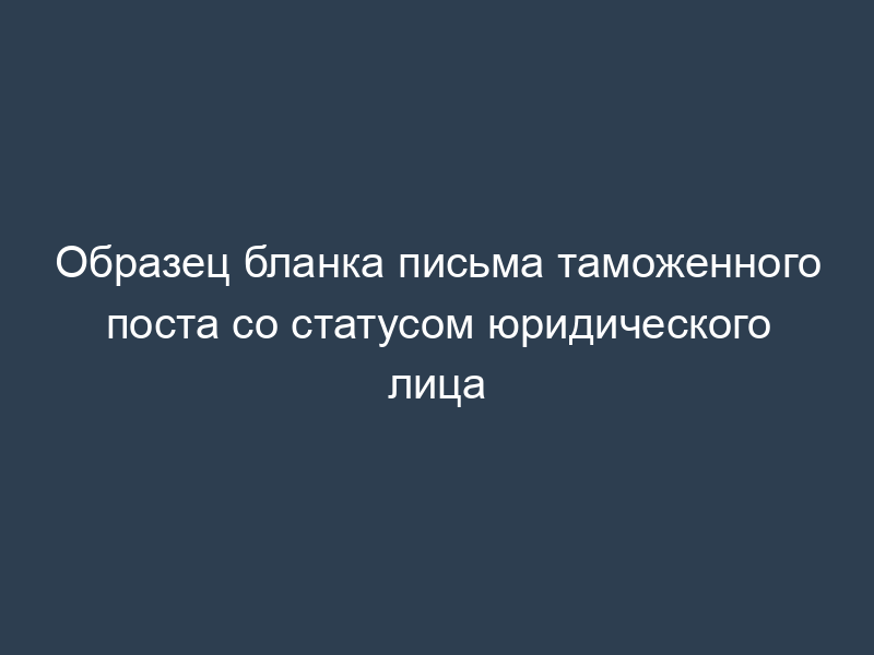 Образец бланка письма таможенного поста со статусом юридического лица