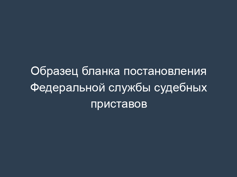 Образец бланка постановления Федеральной службы судебных приставов