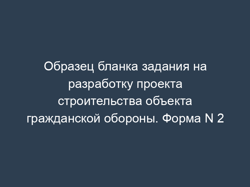 Образец бланка задания на разработку проекта строительства объекта гражданской обороны. Форма N 2