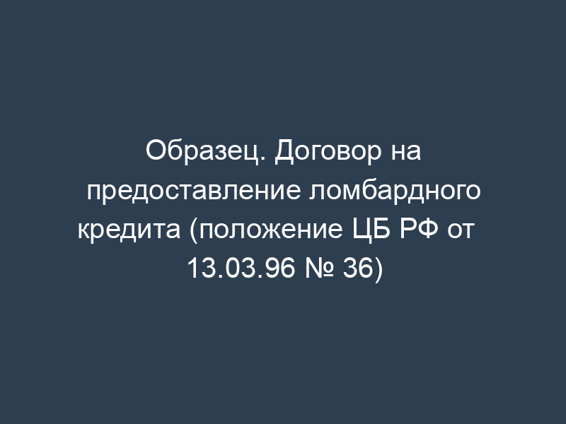 Образец. Договор на предоставление ломбардного кредита (положение ЦБ РФ от   13.03.96 № 36)
