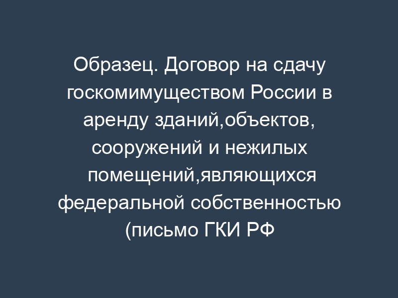 Образец. Договор на сдачу госкомимуществом России в аренду зданий,объектов,   сооружений и нежилых помещений,являющихся федеральной собственностью (письмо ГКИ РФ от 28.01.93 № 148-р)