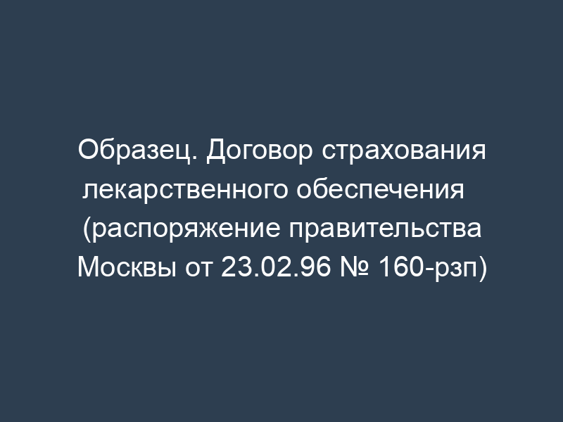 Образец. Договор страхования лекарственного обеспечения   (распоряжение правительства Москвы от 23.02.96 № 160-рзп)