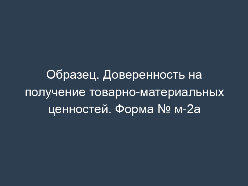 Образец. Доверенность на получение товарно-материальных ценностей. Форма № м-2а
