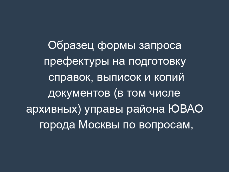Образец формы запроса префектуры на подготовку справок, выписок и копий документов (в том числе архивных) управы района ЮВАО города Москвы по вопросам, затрагивающим права и законные интересы заявителя