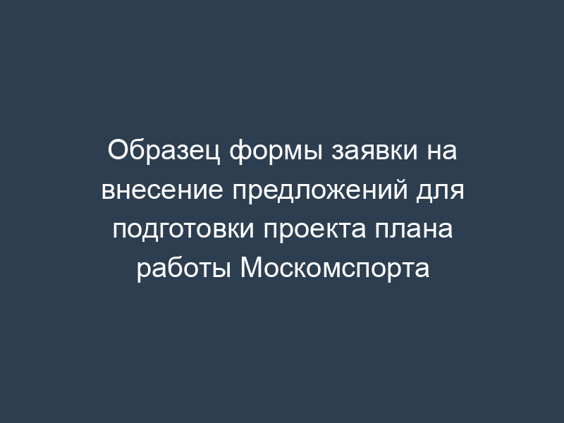 Образец формы заявки на внесение предложений для подготовки проекта плана работы Москомспорта